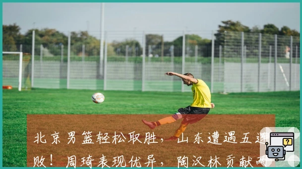北京男篮轻松取胜，山东遭遇五连败！周琦表现优异，陶汉林贡献两双，贝利状态火热