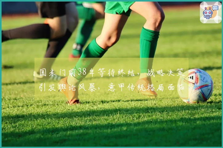 国米门前38年等待终结，战略决策引发舆论风暴，意甲传统格局面临挑战
