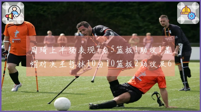 周琦上半场表现7分5篮板1助攻1盖帽对决王哲林10分10篮板2助攻及6个前场篮板