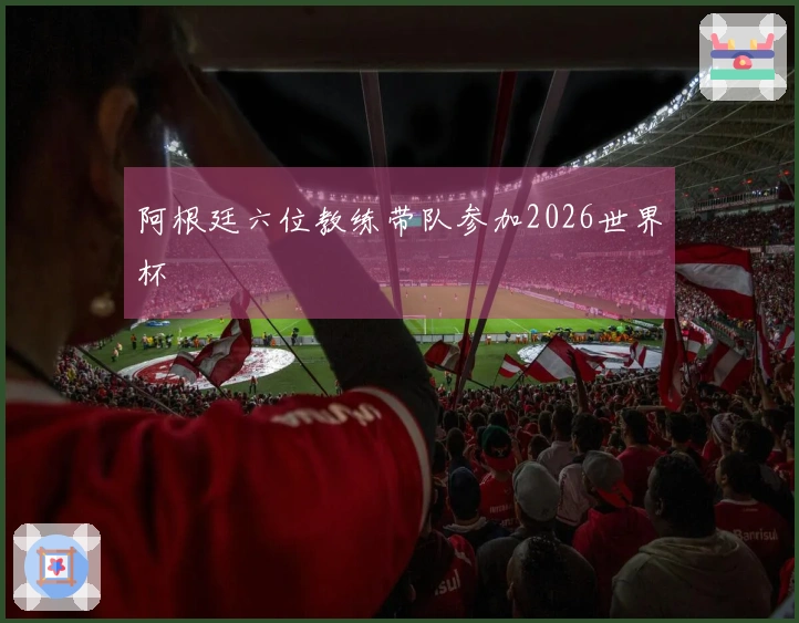 阿根廷六位教练带队参加2026世界杯