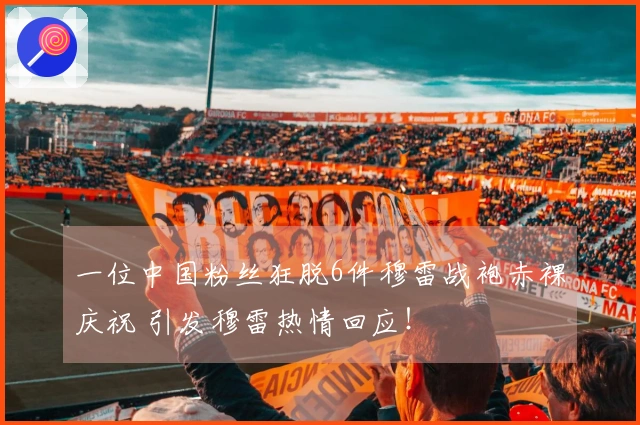 一位中国粉丝狂脱6件穆雷战袍赤裸庆祝 引发穆雷热情回应！