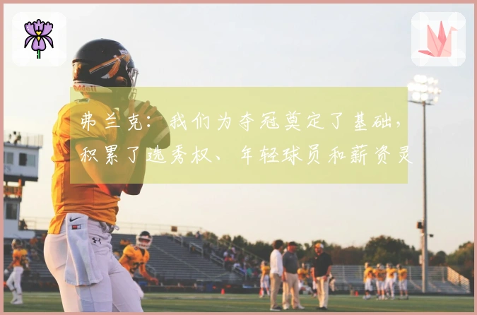 弗兰克：我们为夺冠奠定了基础，积累了选秀权、年轻球员和薪资灵活性