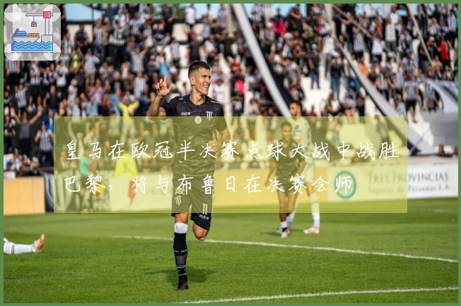 皇马在欧冠半决赛点球大战中战胜巴黎，将与布鲁日在决赛会师