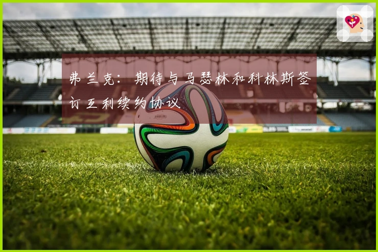 弗兰克：期待与马瑟林和科林斯签订互利续约协议