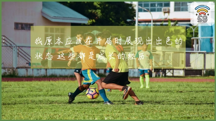 我原本应该在开局时展现出出色的状态 这些都是成长的经历