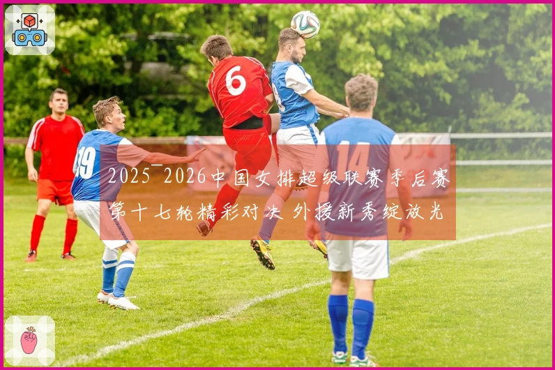 2025~2026中国女排超级联赛季后赛第十七轮精彩对决 外援新秀绽放光彩