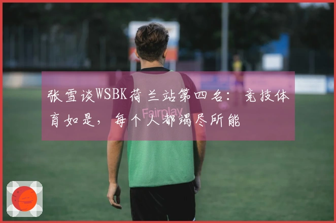 张雪谈WSBK荷兰站第四名：竞技体育如是，每个人都竭尽所能