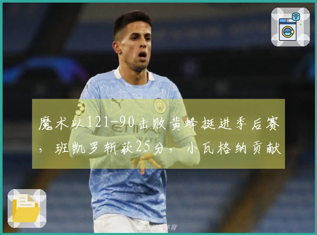 魔术以121-90击败黄蜂挺进季后赛，班凯罗斩获25分，小瓦格纳贡献18+7+6，鲍尔得23分
