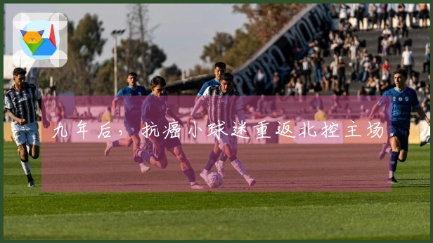 九年后，抗癌小球迷重返北控主场