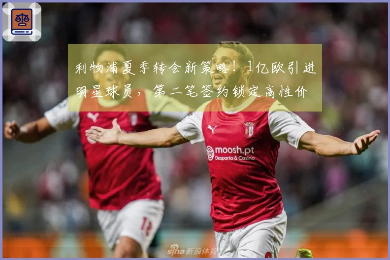 利物浦夏季转会新策略！1亿欧引进明星球员，第二笔签约锁定高性价比新星