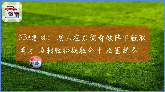 NBA赛况：湖人在东契奇缺阵下轻取奇才 马刺轻松战胜公牛 活塞拼尽全力鏖战雷霆