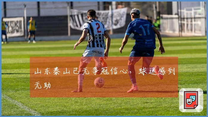 山东泰山已无争冠信心，球迷感到无助