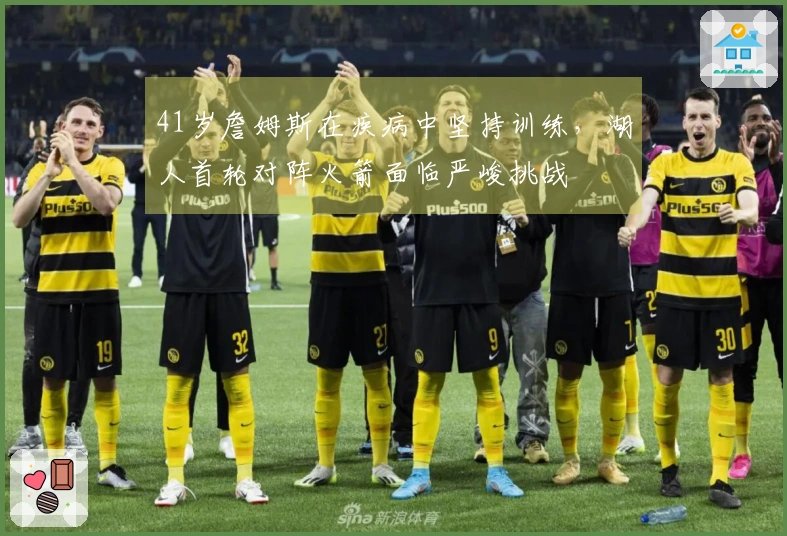 41岁詹姆斯在疾病中坚持训练，湖人首轮对阵火箭面临严峻挑战