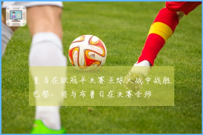 皇马在欧冠半决赛点球大战中战胜巴黎，将与布鲁日在决赛会师