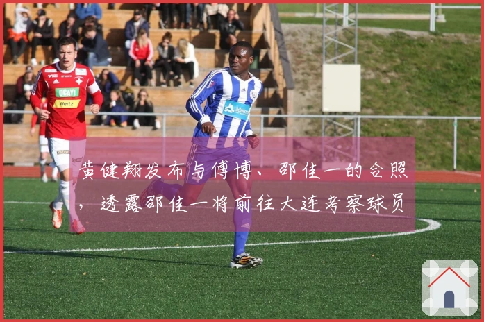 黄健翔发布与傅博、邵佳一的合照，透露邵佳一将前往大连考察球员