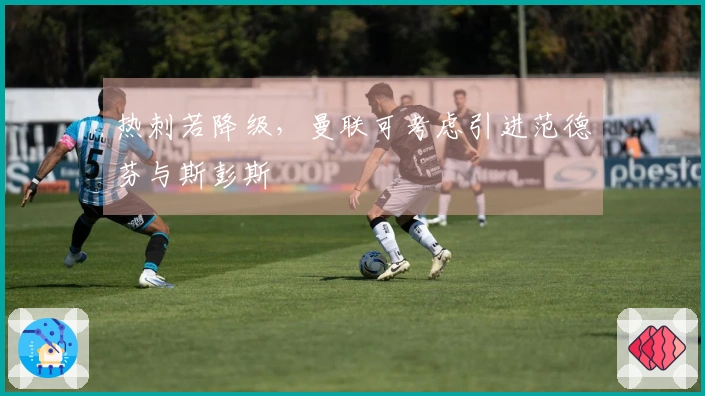 热刺若降级，曼联可考虑引进范德芬与斯彭斯