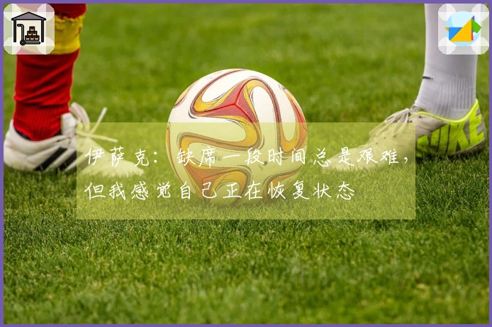 伊萨克：缺席一段时间总是艰难，但我感觉自己正在恢复状态