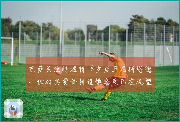 巴萨关注特温特18岁后卫尼斯塔德，但对其要价持谨慎态度已在观望中