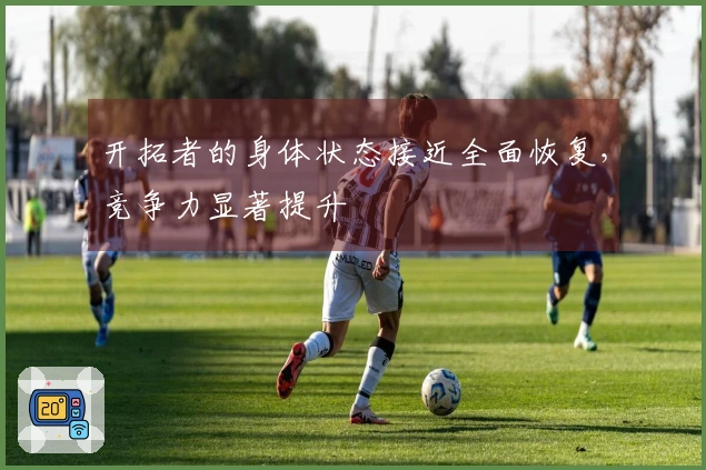 开拓者的身体状态接近全面恢复，竞争力显著提升