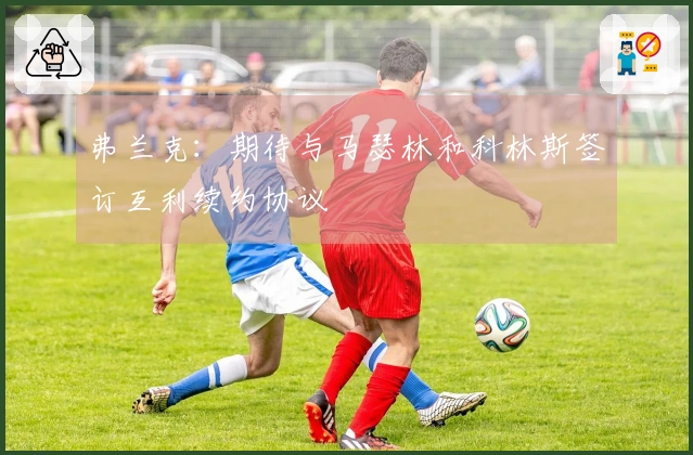 弗兰克：期待与马瑟林和科林斯签订互利续约协议