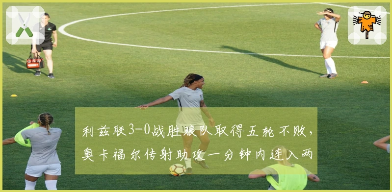 利兹联3-0战胜狼队取得五轮不败，奥卡福尔传射助攻一分钟内连入两球