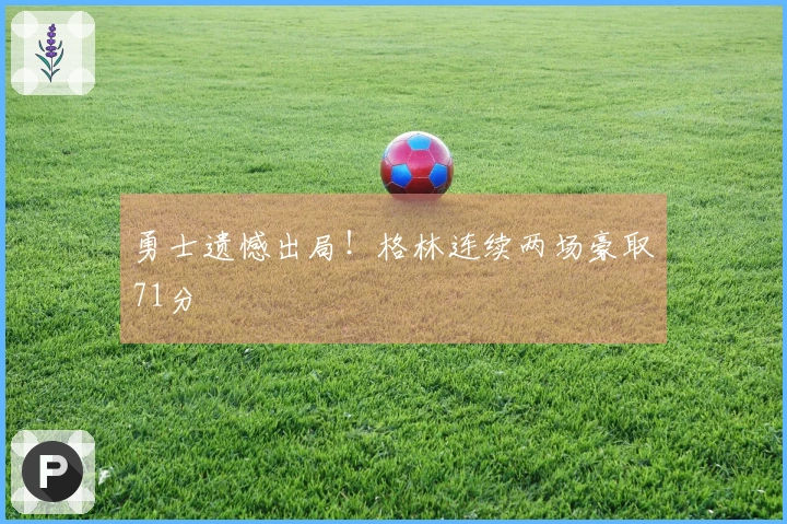 勇士遗憾出局！格林连续两场豪取71分