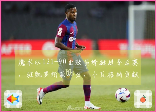 魔术以121-90击败黄蜂挺进季后赛，班凯罗斩获25分，小瓦格纳贡献18+7+6，鲍尔得23分