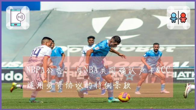 NBPA公告：与NBA共同确认卢卡&CC适用劳资协议的特例条款