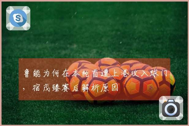鲁能为何在本轮首遭上港攻入球门，宿茂臻赛后解析原因