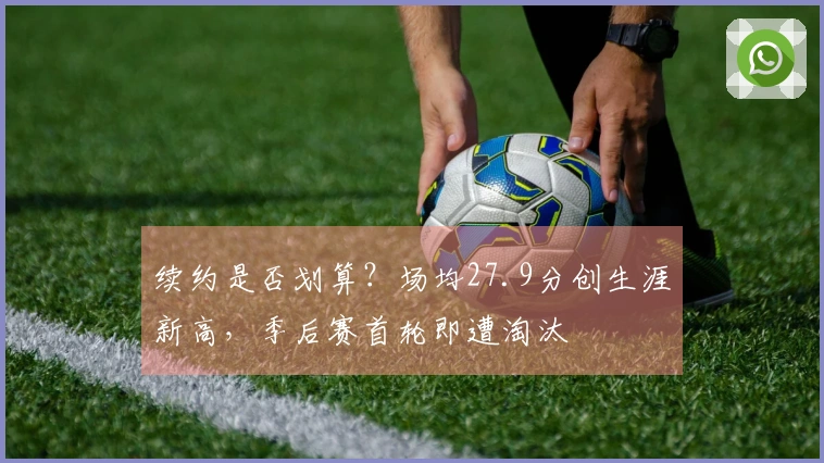 续约是否划算？场均27.9分创生涯新高，季后赛首轮即遭淘汰