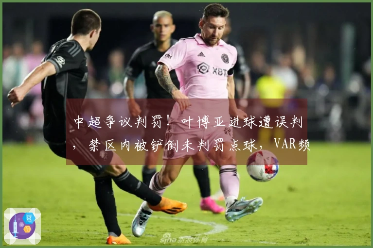 中超争议判罚！叶博亚进球遭误判，禁区内被铲倒未判罚点球，VAR频繁介入