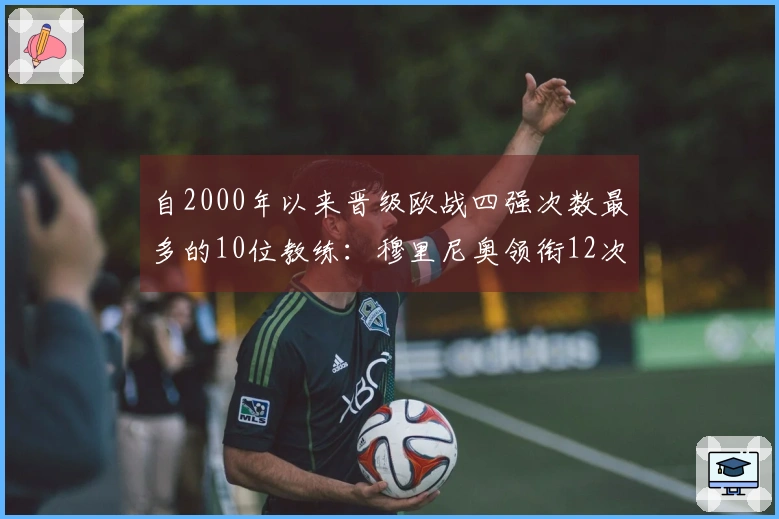 自2000年以来晋级欧战四强次数最多的10位教练：穆里尼奥领衔12次，埃梅里排名第四