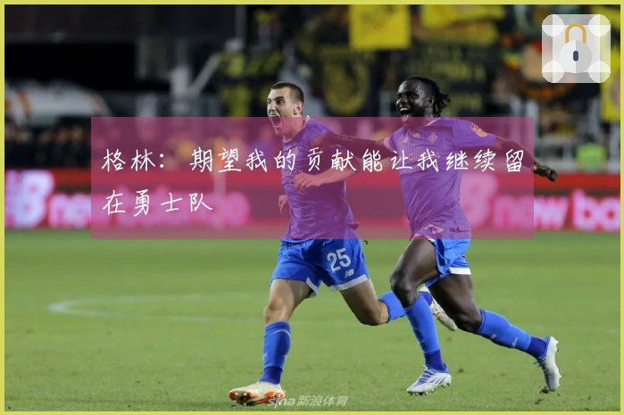 格林：期望我的贡献能让我继续留在勇士队