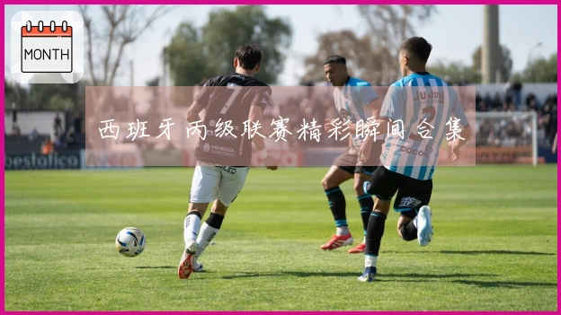 西班牙丙级联赛精彩瞬间合集