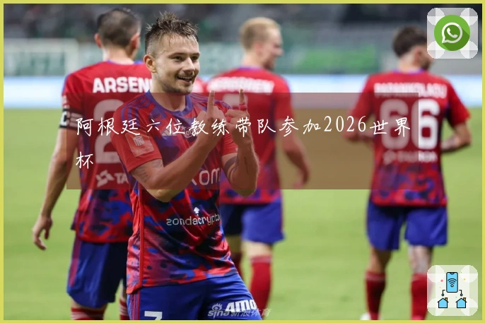 阿根廷六位教练带队参加2026世界杯