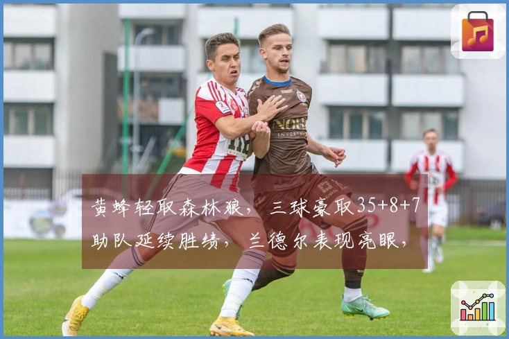 黄蜂轻取森林狼，三球豪取35+8+7助队延续胜绩，兰德尔表现亮眼，华子缺阵影响显著